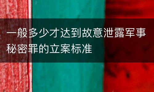 一般多少才达到故意泄露军事秘密罪的立案标准