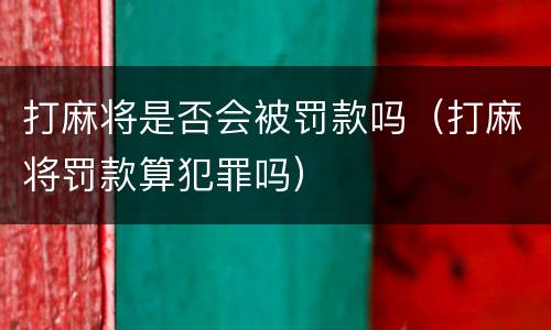 打麻将是否会被罚款吗（打麻将罚款算犯罪吗）