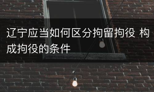 辽宁应当如何区分拘留拘役 构成拘役的条件