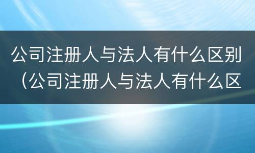 公司注册人与法人有什么区别（公司注册人与法人有什么区别呢）