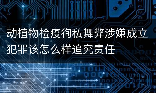 动植物检疫徇私舞弊涉嫌成立犯罪该怎么样追究责任