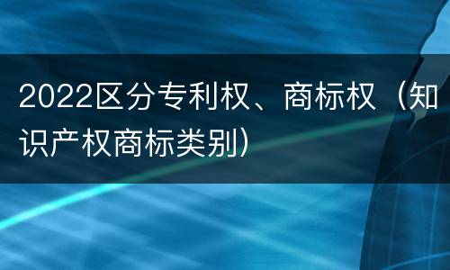 2022区分专利权、商标权（知识产权商标类别）