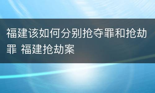福建该如何分别抢夺罪和抢劫罪 福建抢劫案