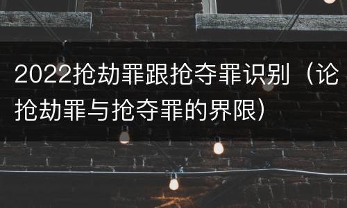2022抢劫罪跟抢夺罪识别（论抢劫罪与抢夺罪的界限）