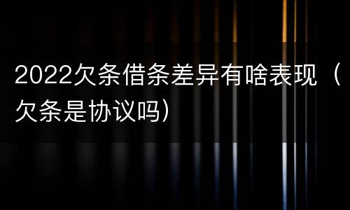 2022欠条借条差异有啥表现（欠条是协议吗）