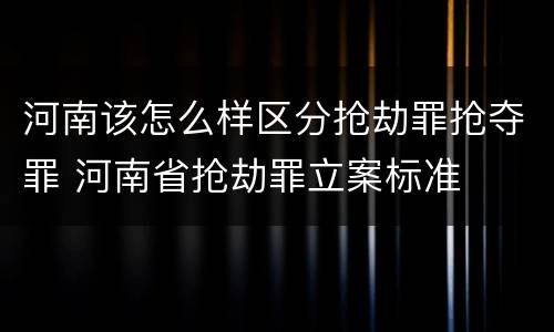 河南该怎么样区分抢劫罪抢夺罪 河南省抢劫罪立案标准