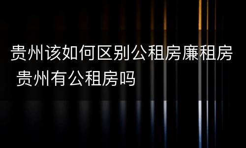 贵州该如何区别公租房廉租房 贵州有公租房吗