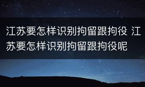江苏要怎样识别拘留跟拘役 江苏要怎样识别拘留跟拘役呢