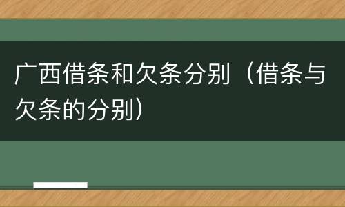 广西借条和欠条分别（借条与欠条的分别）