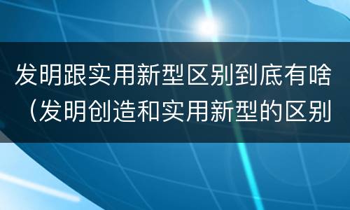 发明跟实用新型区别到底有啥（发明创造和实用新型的区别）