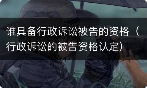 谁具备行政诉讼被告的资格（行政诉讼的被告资格认定）