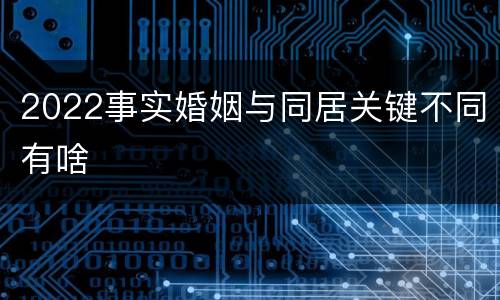2022事实婚姻与同居关键不同有啥