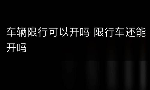 车辆限行可以开吗 限行车还能开吗