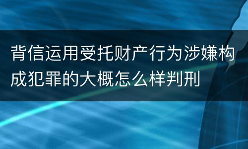 背信运用受托财产行为涉嫌构成犯罪的大概怎么样判刑