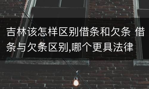 吉林该怎样区别借条和欠条 借条与欠条区别,哪个更具法律