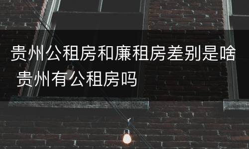 贵州公租房和廉租房差别是啥 贵州有公租房吗