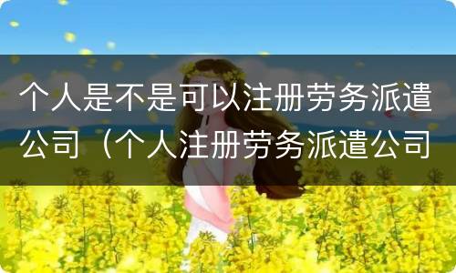 个人是不是可以注册劳务派遣公司（个人注册劳务派遣公司条件）