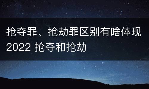 抢夺罪、抢劫罪区别有啥体现2022 抢夺和抢劫