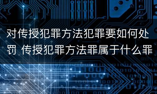 对传授犯罪方法犯罪要如何处罚 传授犯罪方法罪属于什么罪