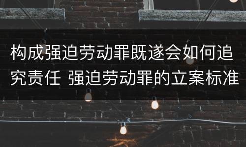构成强迫劳动罪既遂会如何追究责任 强迫劳动罪的立案标准