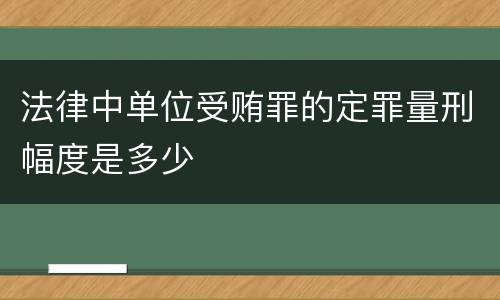 法律中单位受贿罪的定罪量刑幅度是多少