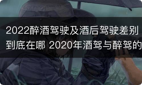 2022醉酒驾驶及酒后驾驶差别到底在哪 2020年酒驾与醉驾的判定标准