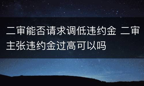 二审能否请求调低违约金 二审主张违约金过高可以吗