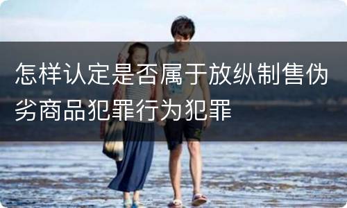 怎样认定是否属于放纵制售伪劣商品犯罪行为犯罪
