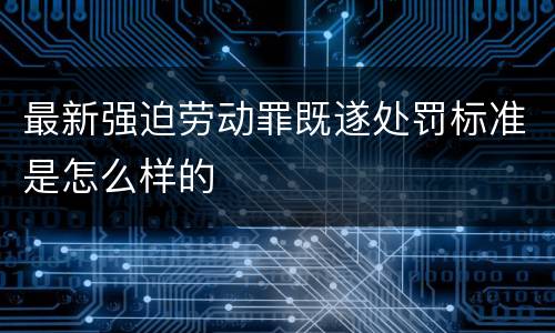 最新强迫劳动罪既遂处罚标准是怎么样的
