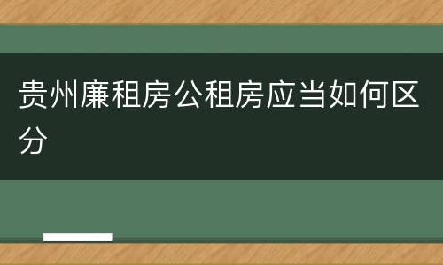 贵州廉租房公租房应当如何区分