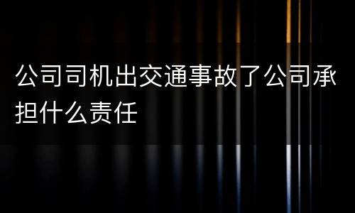 公司司机出交通事故了公司承担什么责任