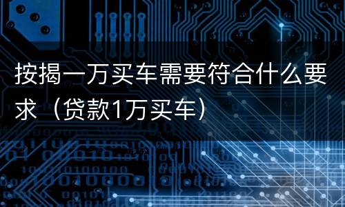 按揭一万买车需要符合什么要求（贷款1万买车）