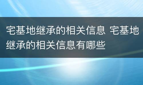 宅基地继承的相关信息 宅基地继承的相关信息有哪些