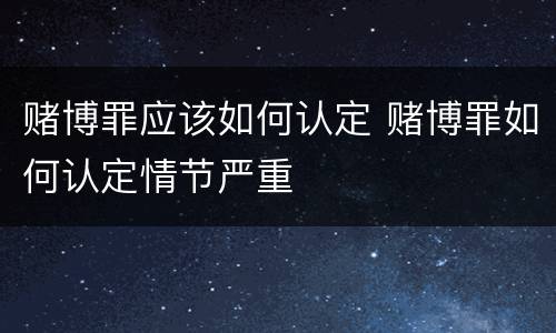 赌博罪应该如何认定 赌博罪如何认定情节严重