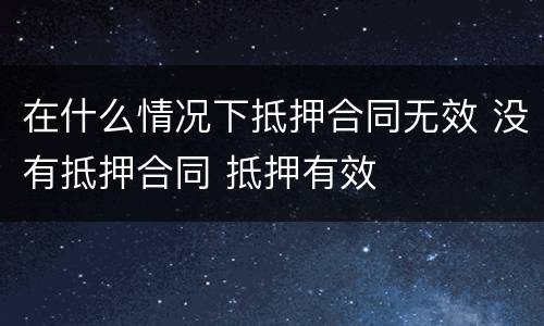 在什么情况下抵押合同无效 没有抵押合同 抵押有效