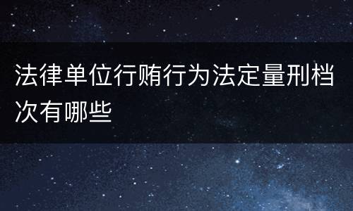 法律单位行贿行为法定量刑档次有哪些