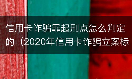信用卡诈骗罪起刑点怎么判定的（2020年信用卡诈骗立案标准）