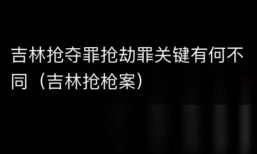 吉林抢夺罪抢劫罪关键有何不同（吉林抢枪案）
