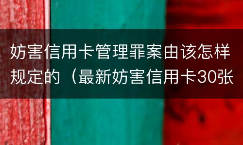 妨害信用卡管理罪案由该怎样规定的（最新妨害信用卡30张案例）