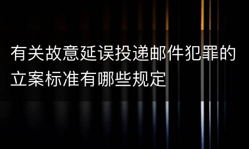 有关故意延误投递邮件犯罪的立案标准有哪些规定