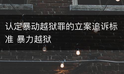 认定暴动越狱罪的立案追诉标准 暴力越狱