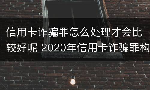 信用卡诈骗罪怎么处理才会比较好呢 2020年信用卡诈骗罪构成要件