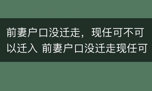 前妻户口没迁走，现任可不可以迁入 前妻户口没迁走现任可不可以迁入现在妻子户口怎迁入?