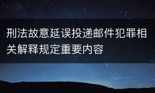 刑法故意延误投递邮件犯罪相关解释规定重要内容