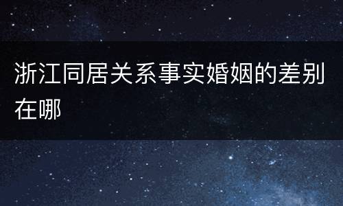 浙江同居关系事实婚姻的差别在哪