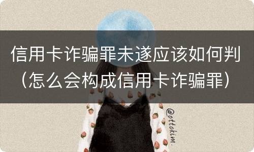 信用卡诈骗罪未遂应该如何判（怎么会构成信用卡诈骗罪）
