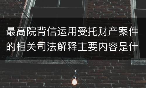 最高院背信运用受托财产案件的相关司法解释主要内容是什么