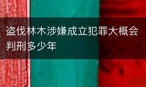 盗伐林木涉嫌成立犯罪大概会判刑多少年