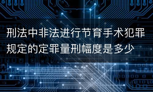刑法中非法进行节育手术犯罪规定的定罪量刑幅度是多少