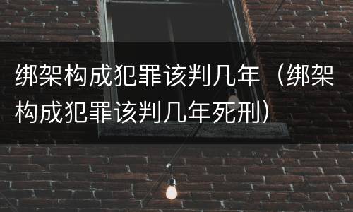 绑架构成犯罪该判几年（绑架构成犯罪该判几年死刑）